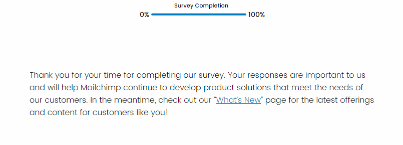"Thank you for your time for completing our survey. Your responses are important to us and will help Mailchimp continue to develop product solutions that meet the needs of our customers."